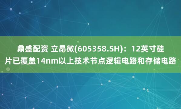 鼎盛配资 立昂微(605358.SH)：12英寸硅片已覆盖14nm以上技术节点逻辑电路和存储电路