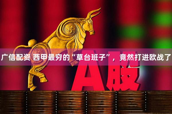 广信配资 西甲最穷的“草台班子”，竟然打进欧战了