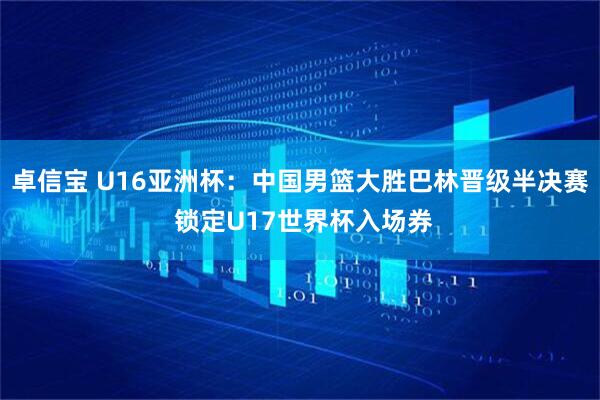 卓信宝 U16亚洲杯：中国男篮大胜巴林晋级半决赛 锁定U17世界杯入场券