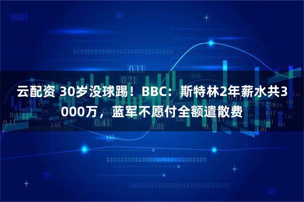 云配资 30岁没球踢！BBC：斯特林2年薪水共3000万，蓝军不愿付全额遣散费