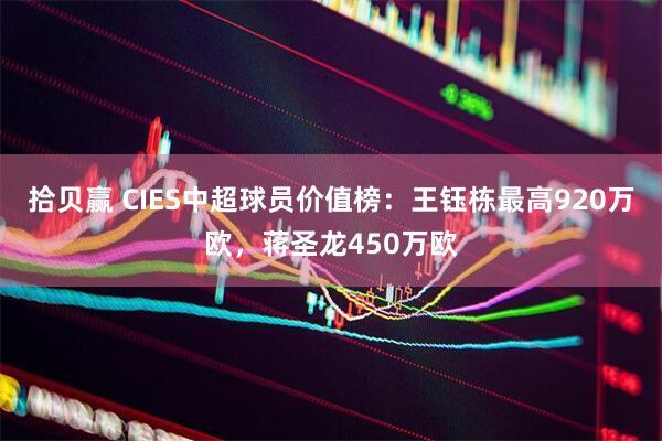 拾贝赢 CIES中超球员价值榜：王钰栋最高920万欧，蒋圣龙450万欧