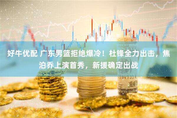 好牛优配 广东男篮拒绝爆冷！杜锋全力出击，焦泊乔上演首秀，新援确定出战