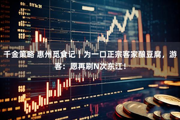 千金策略 惠州觅食记｜为一口正宗客家酿豆腐，游客：愿再刷N次东江！