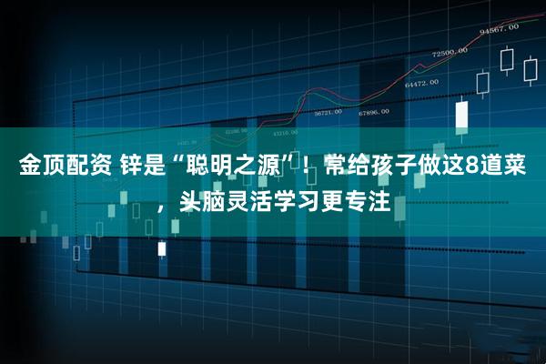 金顶配资 锌是“聪明之源”！常给孩子做这8道菜，头脑灵活学习更专注