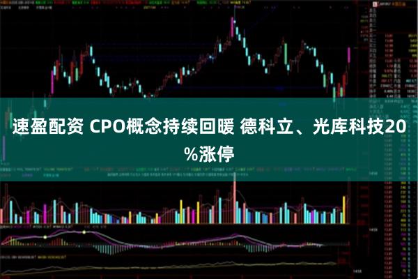 速盈配资 CPO概念持续回暖 德科立、光库科技20%涨停