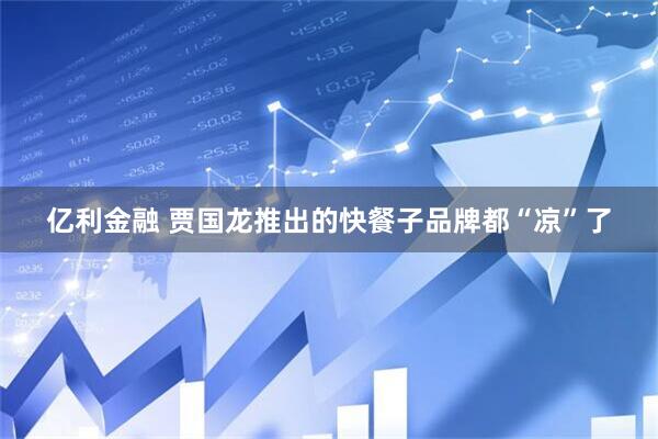 亿利金融 贾国龙推出的快餐子品牌都“凉”了
