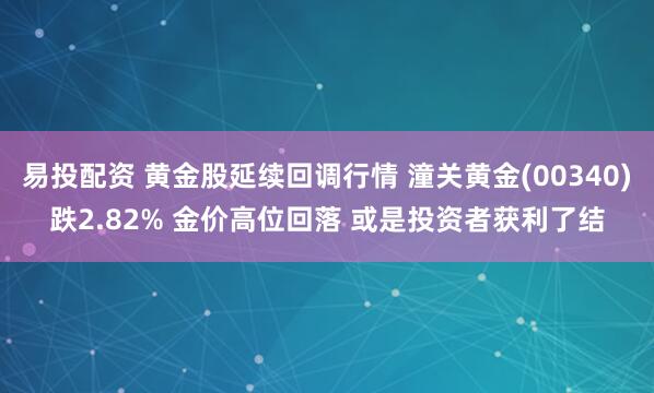 易投配资 黄金股延续回调行情 潼关黄金(00340)跌2.82% 金价高位回落 或是投资者获利了结