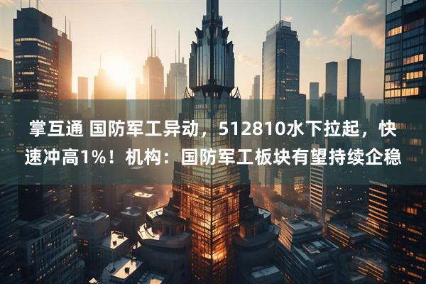 掌互通 国防军工异动，512810水下拉起，快速冲高1%！机构：国防军工板块有望持续企稳
