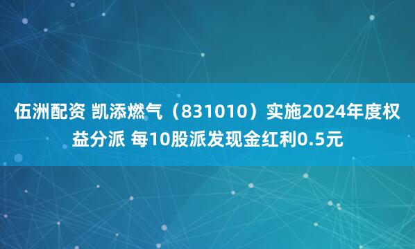 伍洲配资 凯添燃气（831010）实施2024年度权益分派 每10股派发现金红利0.5元