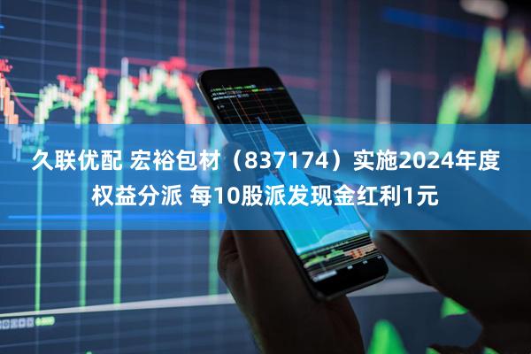 久联优配 宏裕包材（837174）实施2024年度权益分派 每10股派发现金红利1元