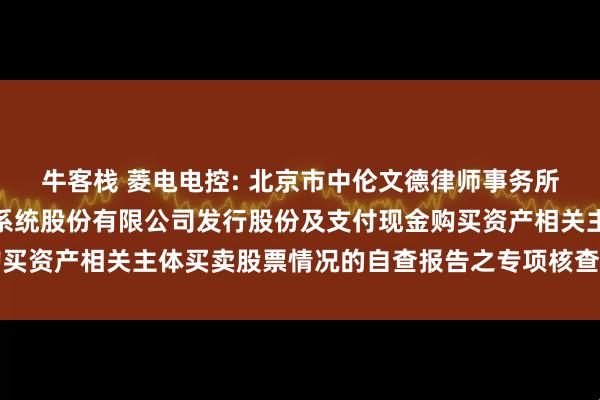 牛客栈 菱电电控: 北京市中伦文德律师事务所关于武汉菱电汽车电控系统股份有限公司发行股份及支付现金购买资产相关主体买卖股票情况的自查报告之专项核查意见内容摘要