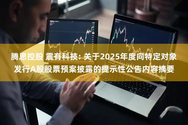 腾思控股 震有科技: 关于2025年度向特定对象发行A股股票预案披露的提示性公告内容摘要