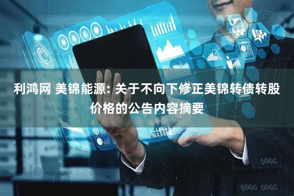 利鸿网 美锦能源: 关于不向下修正美锦转债转股价格的公告内容摘要