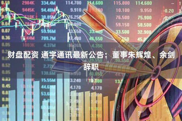 财盘配资 通宇通讯最新公告：董事朱辉煌、余剑辞职