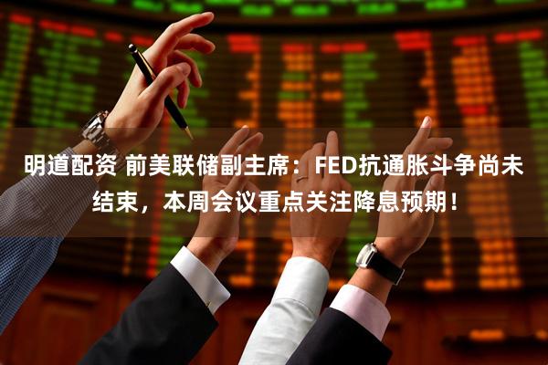 明道配资 前美联储副主席：FED抗通胀斗争尚未结束，本周会议重点关注降息预期！