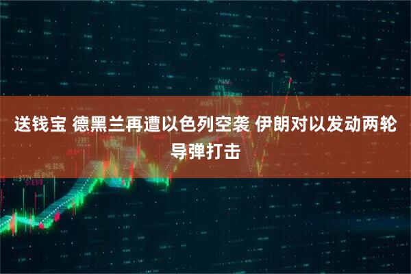 送钱宝 德黑兰再遭以色列空袭 伊朗对以发动两轮导弹打击