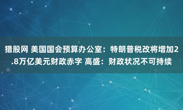 猎股网 美国国会预算办公室：特朗普税改将增加2.8万亿美元财政赤字 高盛：财政状况不可持续