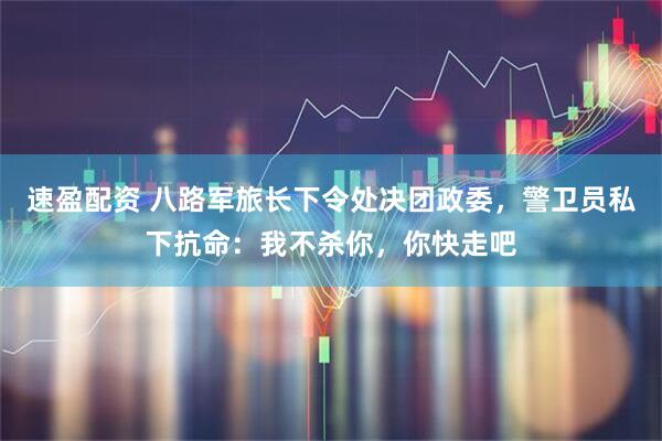 速盈配资 八路军旅长下令处决团政委,警卫员私下抗命:我不杀你,你快走吧