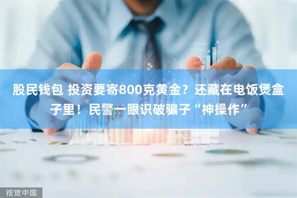股民钱包 投资要寄800克黄金？还藏在电饭煲盒子里！民警一眼识破骗子“神操作”