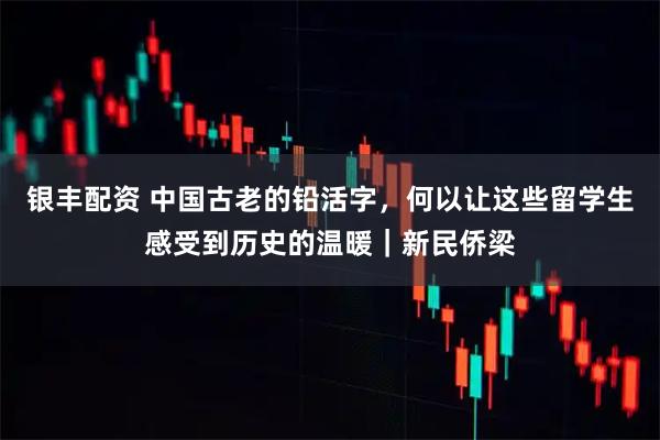 银丰配资 中国古老的铅活字，何以让这些留学生感受到历史的温暖｜新民侨梁