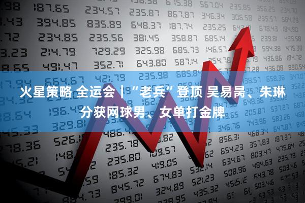 火星策略 全运会｜“老兵”登顶&#32;吴易昺、朱琳分获网球男、女单打金牌