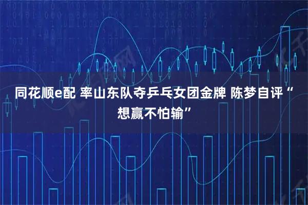 同花顺e配 率山东队夺乒乓女团金牌&#32;陈梦自评“想赢不怕输”