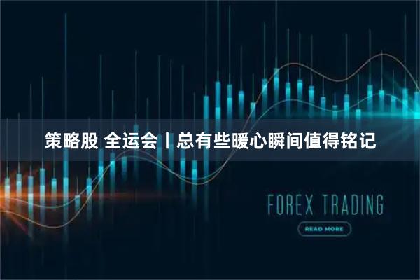 策略股 全运会丨总有些暖心瞬间值得铭记