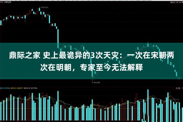 鼎际之家 史上最诡异的3次天灾：一次在宋朝两次在明朝，专家至今无法解释