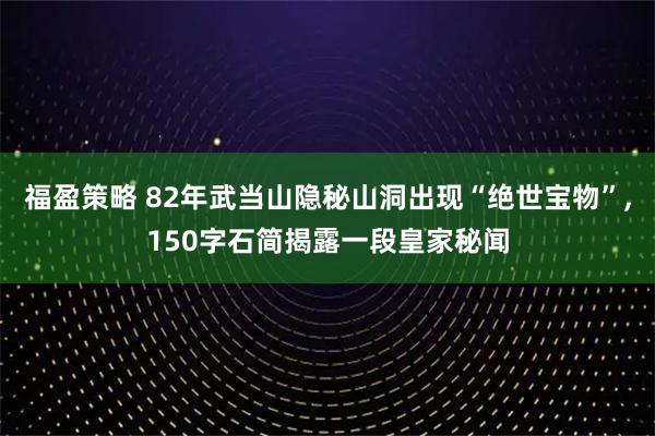 福盈策略 82年武当山隐秘山洞出现“绝世宝物”,150字石简揭露一段皇家秘闻