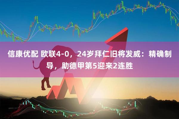 信康优配 欧联4-0，24岁拜仁旧将发威：精确制导，助德甲第5迎来2连胜