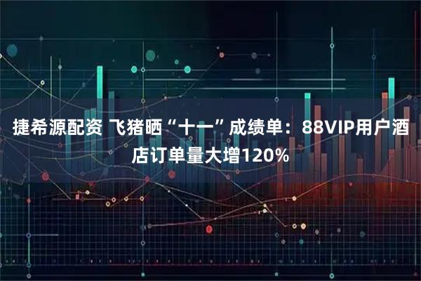 捷希源配资 飞猪晒“十一”成绩单：88VIP用户酒店订单量大增120%