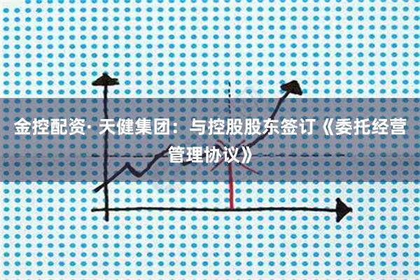 金控配资· 天健集团：与控股股东签订《委托经营管理协议》