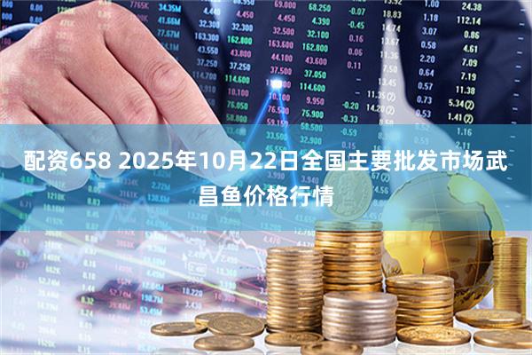 配资658 2025年10月22日全国主要批发市场武昌鱼价格行情