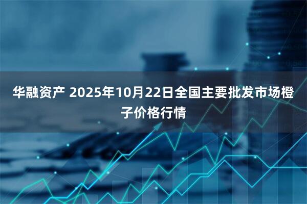 华融资产 2025年10月22日全国主要批发市场橙子价格行情