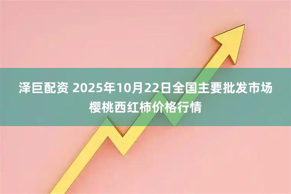 泽巨配资 2025年10月22日全国主要批发市场樱桃西红柿价格行情