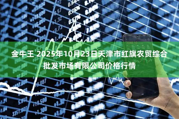 金牛王 2025年10月23日天津市红旗农贸综合批发市场有限公司价格行情