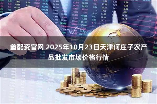 鑫配资官网 2025年10月23日天津何庄子农产品批发市场价格行情