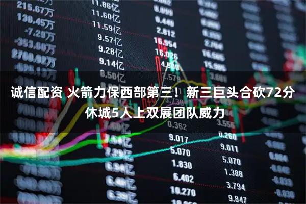 诚信配资 火箭力保西部第三！新三巨头合砍72分 休城5人上双展团队威力