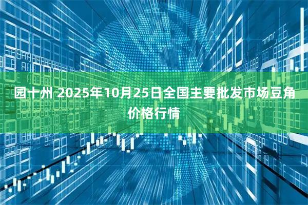 园十州 2025年10月25日全国主要批发市场豆角价格行情