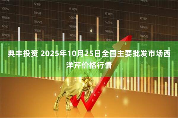 典丰投资 2025年10月25日全国主要批发市场西洋芹价格行情