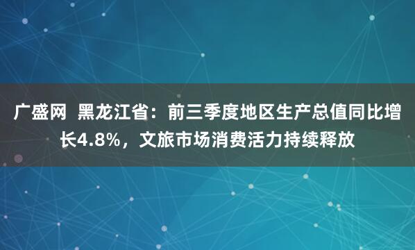 广盛网 黑龙江省:前三季度地区生产总值同比增长4.8%,文旅市场消费活力持续释放