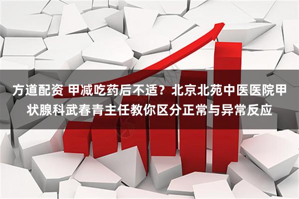 方道配资 甲减吃药后不适？北京北苑中医医院甲状腺科武春青主任教你区分正常与异常反应