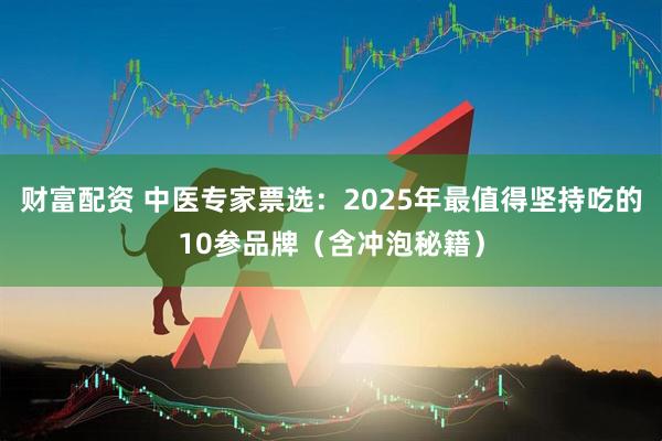 财富配资 中医专家票选:2025年最值得坚持吃的10参品牌(含冲泡秘籍)