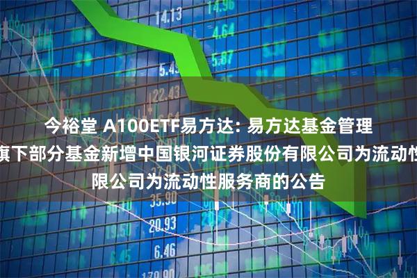 今裕堂 A100ETF易方达: 易方达基金管理有限公司关于旗下部分基金新增中国银河证券股份有限公司为流动性服务商的公告