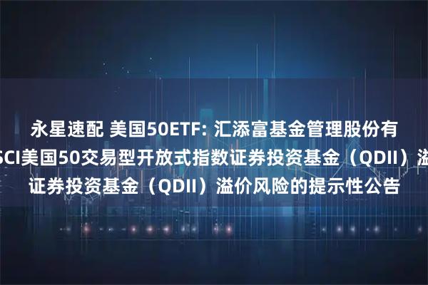 永星速配 美国50ETF: 汇添富基金管理股份有限公司关于汇添富MSCI美国50交易型开放式指数证券投资基金(QDII)溢价风险的提示性公告