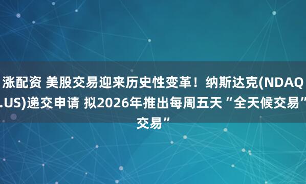 涨配资 美股交易迎来历史性变革!纳斯达克(NDAQ.US)递交申请 拟2026年推出每周五天“全天候交易”