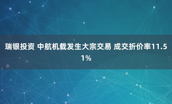 瑞银投资 中航机载发生大宗交易 成交折价率11.51%