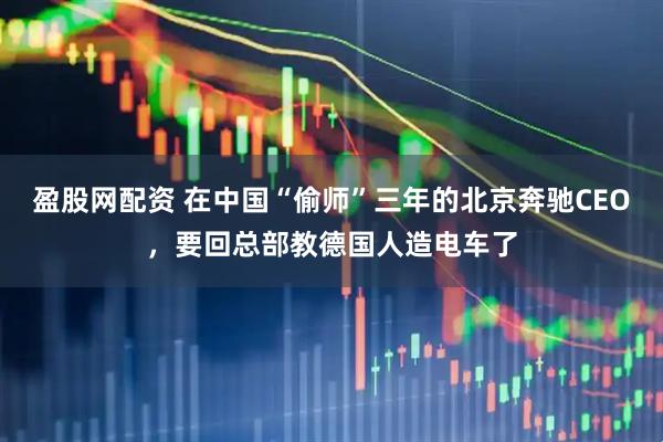 盈股网配资 在中国“偷师”三年的北京奔驰CEO,要回总部教德国人造电车了