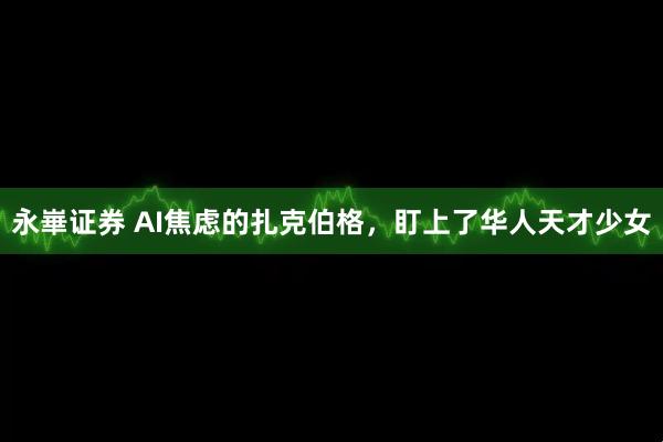 永崋证券 AI焦虑的扎克伯格，盯上了华人天才少女