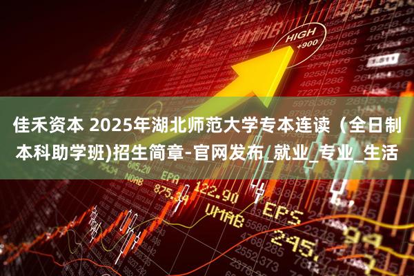 佳禾资本 2025年湖北师范大学专本连读（全日制本科助学班)招生简章-官网发布_就业_专业_生活
